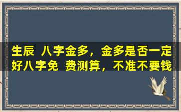 生辰  八字金多，金多是否一定好八字免  费测算，不准不要钱，真的靠谱吗